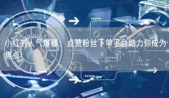 小红书人气爆棚：点赞粉丝下单平台助力你成为焦点！