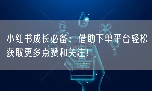 小红书成长必备：借助下单平台轻松获取更多点赞和关注！