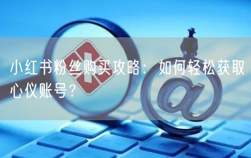 小红书粉丝购买攻略：如何轻松获取心仪账号？