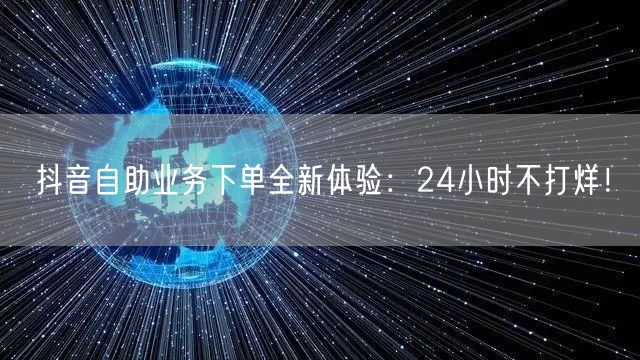 抖音自助业务下单全新体验：24小时不打烊！