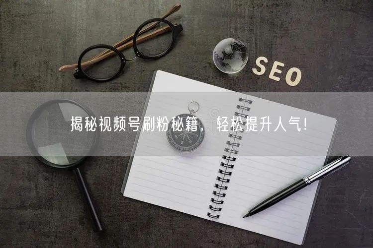 揭秘视频号刷粉秘籍，轻松提升人气！
