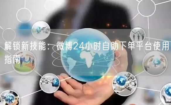 解锁新技能：微博24小时自助下单平台使用指南