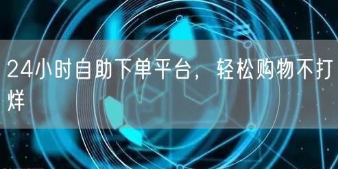 24小时自助下单平台，轻松购物不打烊