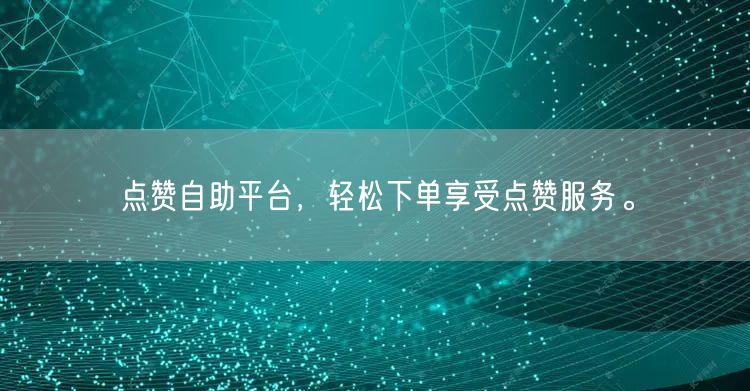 点赞自助平台，轻松下单享受点赞服务。
