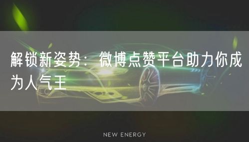 解锁新姿势：微博点赞平台助力你成为人气王