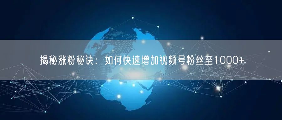 揭秘涨粉秘诀：如何快速增加视频号粉丝至1000+