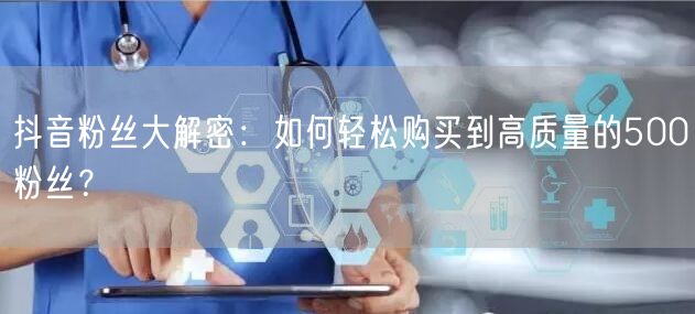 抖音粉丝大解密：如何轻松购买到高质量的500粉丝？