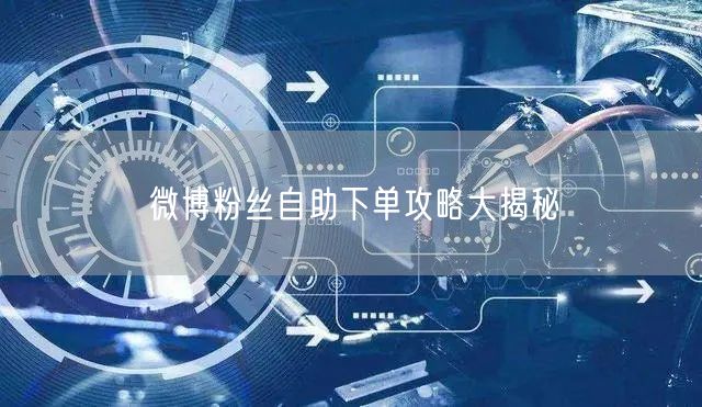 微博粉丝自助下单攻略大揭秘