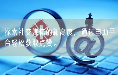 探索社交媒体的新高度，通过自助平台轻松获取点赞。