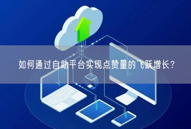 如何通过自助平台实现点赞量的飞跃增长？