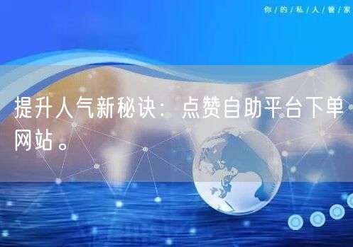 提升人气新秘诀：点赞自助平台下单网站。