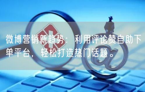 微博营销新趋势：利用评论赞自助下单平台，轻松打造热门话题。
