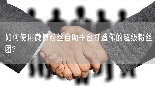 如何使用微博粉丝自助平台打造你的超级粉丝团?