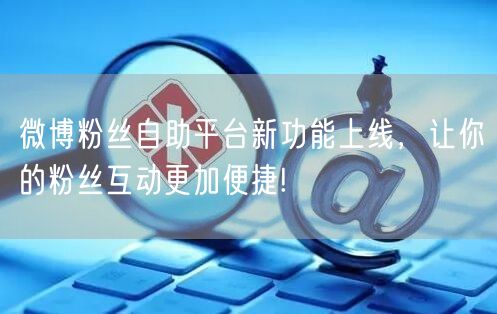 微博粉丝自助平台新功能上线，让你的粉丝互动更加便捷!