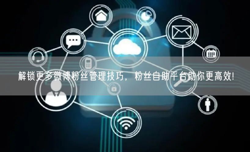 解锁更多微博粉丝管理技巧，粉丝自助平台助你更高效!