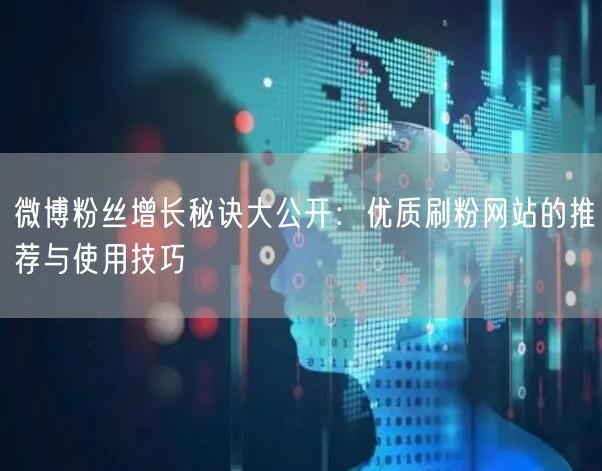 微博粉丝增长秘诀大公开：优质刷粉网站的推荐与使用技巧