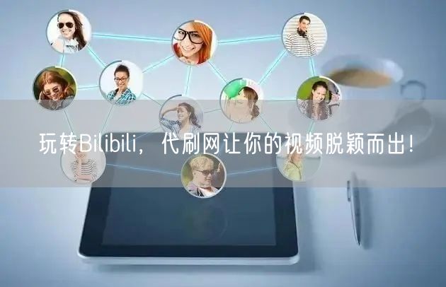 玩转Bilibili，代刷网让你的视频脱颖而出！