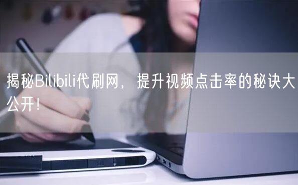 揭秘Bilibili代刷网，提升视频点击率的秘诀大公开！