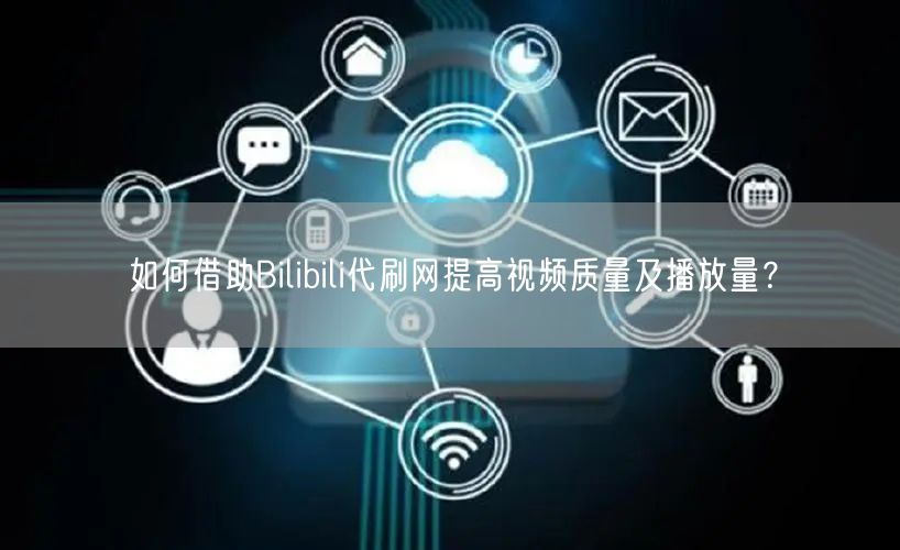 如何借助Bilibili代刷网提高视频质量及播放量？