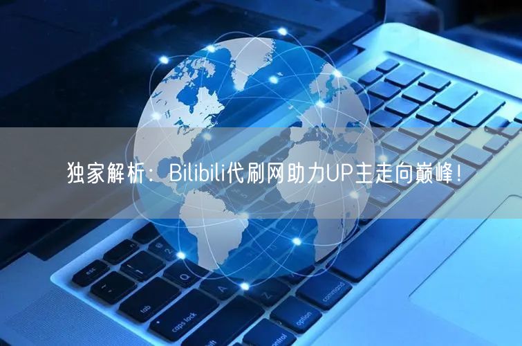 独家解析：Bilibili代刷网助力UP主走向巅峰！
