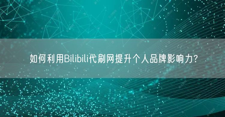 如何利用Bilibili代刷网提升个人品牌影响力？