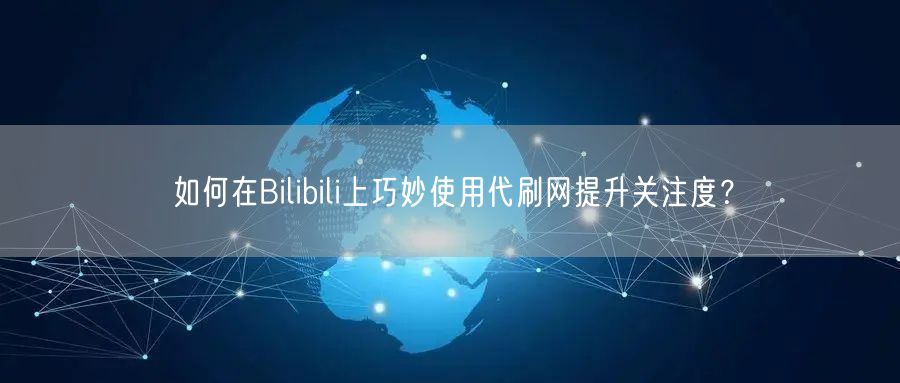 如何在Bilibili上巧妙使用代刷网提升关注度？