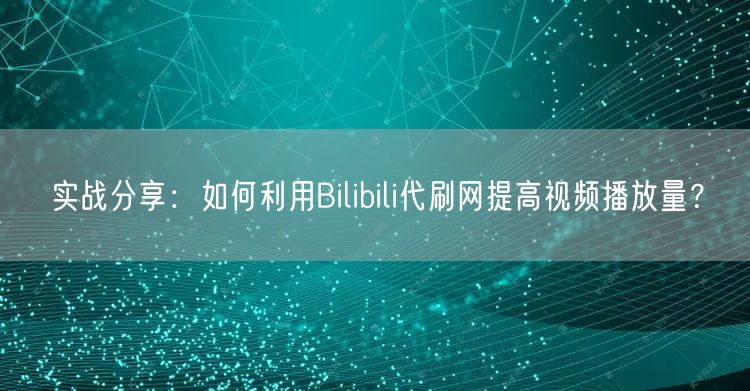 实战分享：如何利用Bilibili代刷网提高视频播放量？