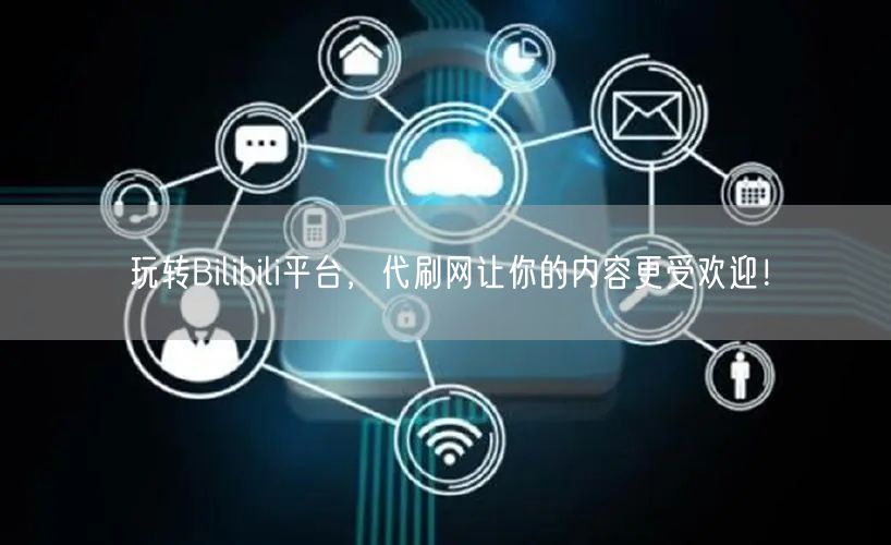 玩转Bilibili平台，代刷网让你的内容更受欢迎！