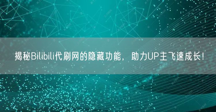 揭秘Bilibili代刷网的隐藏功能，助力UP主飞速成长！