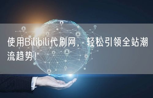 使用Bilibili代刷网，轻松引领全站潮流趋势！