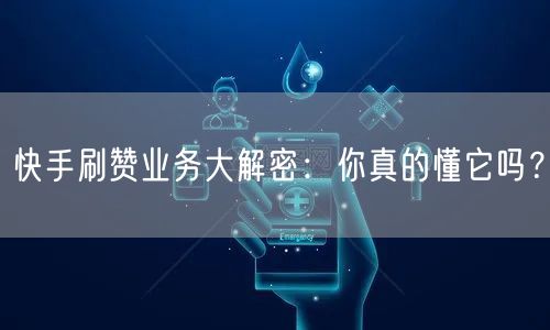 快手刷赞业务大解密:你真的懂它吗?